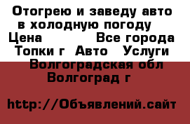 Отогрею и заведу авто в холодную погоду  › Цена ­ 1 000 - Все города, Топки г. Авто » Услуги   . Волгоградская обл.,Волгоград г.